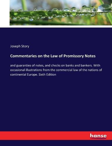 Commentaries on the Law of Promissory Notes: and guaranties of notes, and checks on banks and bankers. With occasional illustrations from the commercial law of the nations of continental Europe. Sixth Edition