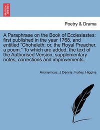 Cover image for A Paraphrase on the Book of Ecclesiastes: First Published in the Year 1768, and Entitled Choheleth; Or, the Royal Preacher, a Poem. to Which Are Added, the Text of the Authorised Version, Supplementary Notes, Corrections and Improvements.