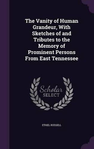 Cover image for The Vanity of Human Grandeur, with Sketches of and Tributes to the Memory of Prominent Persons from East Tennessee