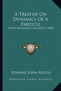 Cover image for A Treatise on Dynamics of a Particle a Treatise on Dynamics of a Particle: With Numerous Examples (1898) with Numerous Examples (1898)