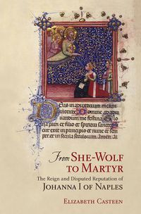 Cover image for From She-Wolf to Martyr: The Reign and Disputed Reputation of Johanna I of Naples