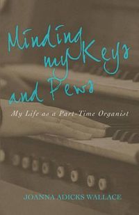 Cover image for Minding My Keys and Pews: My Life as a Part-Time Organist