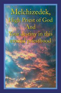 Cover image for Melchizedek, High Priest of God and Your Destiny in This Eternal Priesthood