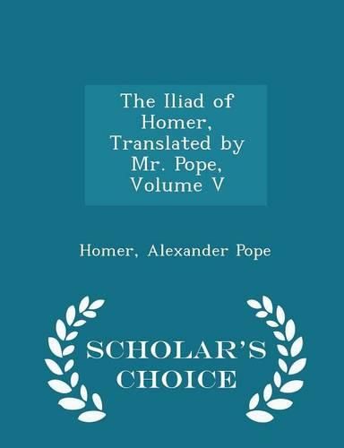 Cover image for The Iliad of Homer, Translated by Mr. Pope, Volume V - Scholar's Choice Edition