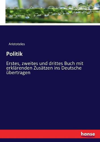 Politik: Erstes, zweites und drittes Buch mit erklarenden Zusatzen ins Deutsche ubertragen