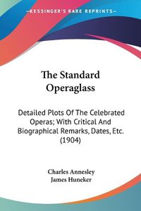 Cover image for The Standard Operaglass: Detailed Plots of the Celebrated Operas; With Critical and Biographical Remarks, Dates, Etc. (1904)