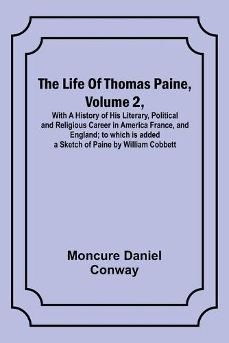 The Life Of Thomas Paine, Volume 2, With A History of His Literary, Political and Religious Career in America France, and England; to which is added a Sketch of Paine by William Cobbett