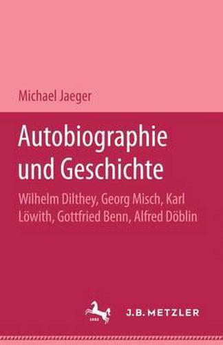Autobiographie und Geschichte: Wilhelm Dilthey, Georg Misch, Karl Loewith, Gottfried Benn, Alfred Doeblin
