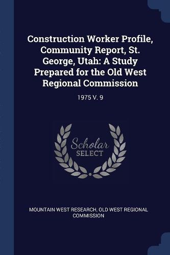 Cover image for Construction Worker Profile, Community Report, St. George, Utah: A Study Prepared for the Old West Regional Commission: 1975 V. 9