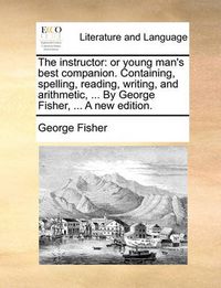 Cover image for The Instructor: Or Young Man's Best Companion. Containing, Spelling, Reading, Writing, and Arithmetic, ... by George Fisher, ... a New Edition.