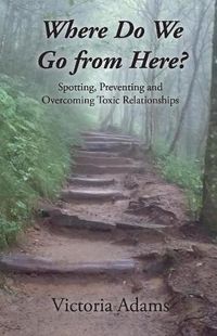 Cover image for Where Do We Go from Here?: Spotting, Preventing and Overcoming Toxic Relationships.