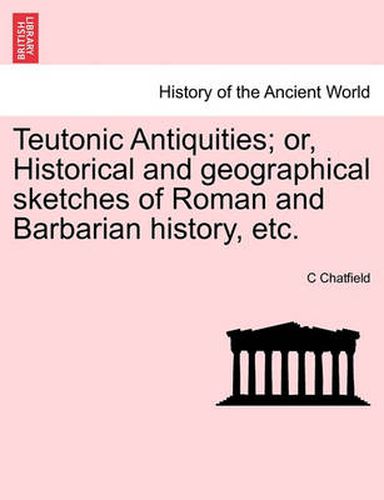 Cover image for Teutonic Antiquities; Or, Historical and Geographical Sketches of Roman and Barbarian History, Etc.