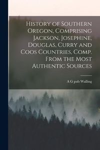 Cover image for History of Southern Oregon, Comprising Jackson, Josephine, Douglas, Curry and Coos Countries, Comp. From the Most Authentic Sources