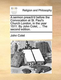 Cover image for A Sermon Preach'd Before the Convocation at St. Paul's Church London, in the Year 1511. by John Colet, ... the Second Edition.