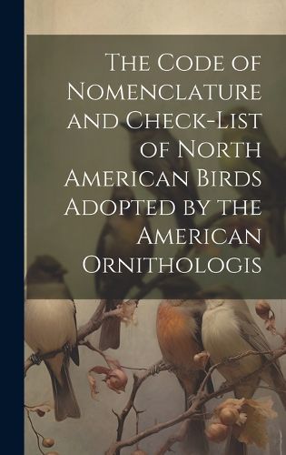 Cover image for The Code of Nomenclature and Check-list of North American Birds Adopted by the American Ornithologis