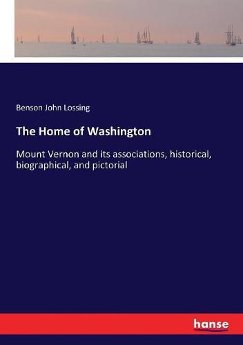 The Home of Washington: Mount Vernon and its associations, historical, biographical, and pictorial