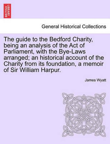 Cover image for The Guide to the Bedford Charity, Being an Analysis of the Act of Parliament, with the Bye-Laws Arranged; An Historical Account of the Charity from Its Foundation, a Memoir of Sir William Harpur.