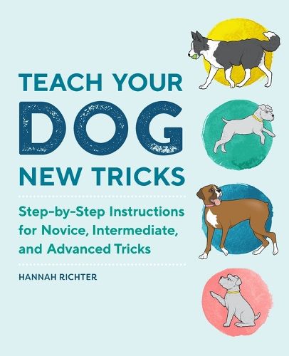 Cover image for Teach Your Dog New Tricks: Step-By-Step Instructions for Novice, Intermediate, and Advanced Tricks