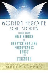 Cover image for Modern Heroine Soul Stories: 24 Real Women Soar Higher to Greater Healing, Forgiveness, Trust, and Strength