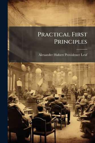 Cover image for Practical First Principles: Simplifying the Study of Normal and Abnormal Structure and Function, and Aiding Diagnosis, Designed for the Use of Students and Practitioners of Medicine