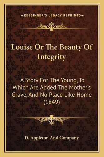 Louise or the Beauty of Integrity: A Story for the Young, to Which Are Added the Mother's Grave, and No Place Like Home (1849)