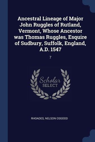 Cover image for Ancestral Lineage of Major John Ruggles of Rutland, Vermont, Whose Ancestor Was Thomas Ruggles, Esquire of Sudbury, Suffolk, England, A.D. 1547: 7