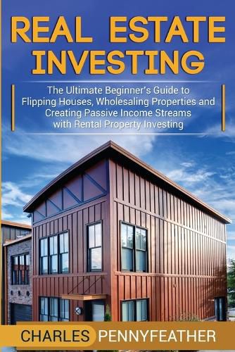 Cover image for Real Estate Investing: The Ultimate Beginner's Guide to Flipping Houses, Wholesaling Properties and Creating Passive Income Streams with Rental Property Investing