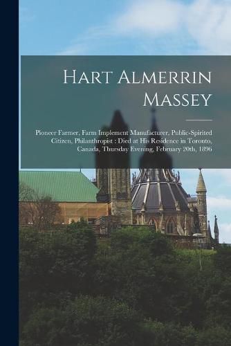 Cover image for Hart Almerrin Massey [microform]: Pioneer Farmer, Farm Implement Manufacturer, Public-spirited Citizen, Philanthropist: Died at His Residence in Toronto, Canada, Thursday Evening, February 20th, 1896