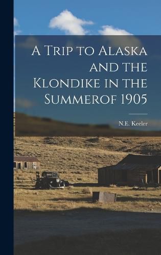 Cover image for A Trip to Alaska and the Klondike in the Summerof 1905