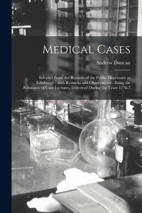 Cover image for Medical Cases: Selected From the Records of the Public Dispensary at Edinburgh; With Remarks and Observations; Being the Substance of Case-lectures, Delivered During the Years 1776-7