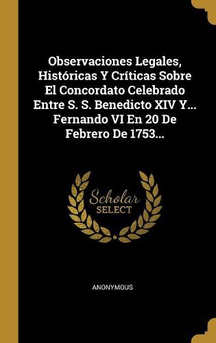 Cover image for Observaciones Legales, Historicas Y Criticas Sobre El Concordato Celebrado Entre S. S. Benedicto XIV Y... Fernando VI En 20 De Febrero De 1753...