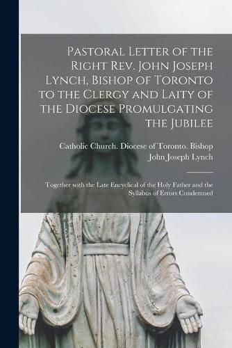 Cover image for Pastoral Letter of the Right Rev. John Joseph Lynch, Bishop of Toronto to the Clergy and Laity of the Diocese Promulgating the Jubilee [microform]: Together With the Late Encyclical of the Holy Father and the Syllabus of Errors Condemned