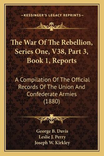 The War of the Rebellion, Series One, V38, Part 3, Book 1, Reports: A Compilation of the Official Records of the Union and Confederate Armies (1880)