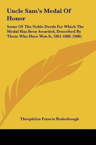 Uncle Sam's Medal of Honor: Some of the Noble Deeds for Which the Medal Has Been Awarded, Described by Those Who Have Won It, 1861-1886 (1886)