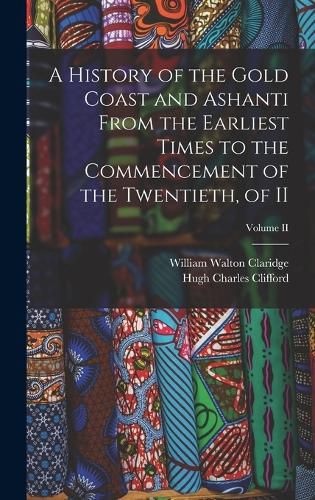 A History of the Gold Coast and Ashanti from the Earliest Times to the Commencement of the Twentieth, of II; Volume II