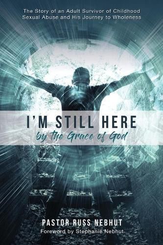 Cover image for I'm Still Here by the Grace of God: The Story of an Adult Survivor of Childhood Sexual Abuse and His Journey to Wholeness