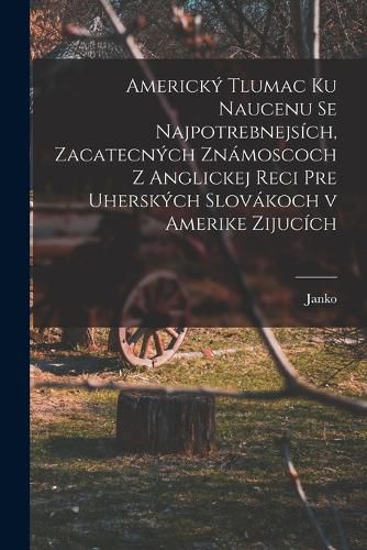 Cover image for Americky tlumac ku naucenu se najpotrebnejsich, zacatecnych znamoscoch z anglickej reci pre uherskych slovakoch v Amerike zijucich