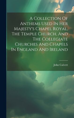 Cover image for A Collection Of Anthems Used In Her Majesty's Chapel Royal, The Temple Church, And The Collegiate Churches And Chapels In England And Ireland