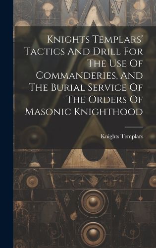 Cover image for Knights Templars' Tactics And Drill For The Use Of Commanderies, And The Burial Service Of The Orders Of Masonic Knighthood