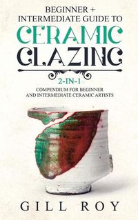 Cover image for Ceramic Glazing: Beginner + Intermediate Guide to Ceramic Glazing: 2-in-1 Compendium for Beginner and Intermediate Ceramic Artists