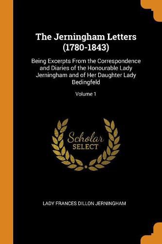 The Jerningham Letters (1780-1843): Being Excerpts from the Correspondence and Diaries of the Honourable Lady Jerningham and of Her Daughter Lady Bedingfeld; Volume 1