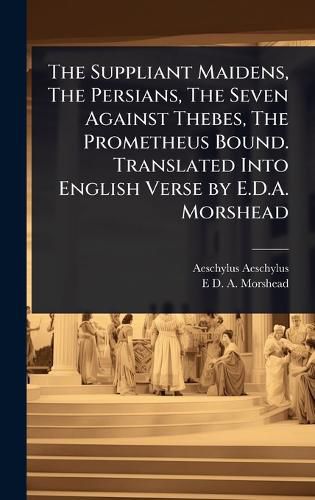Cover image for The Suppliant Maidens, The Persians, The Seven Against Thebes, The Prometheus Bound. Translated Into English Verse by E.D.A. Morshead