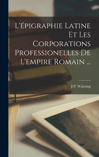 Cover image for L'epigraphie Latine Et Les Corporations Professionelles De L'empire Romain ...