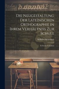 Cover image for Die Neugestaltung der Lateinischen Orthographie in Ihrem Verhaeltniss zur Schule