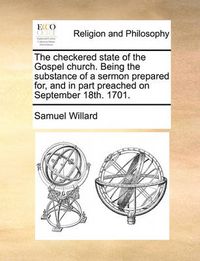 Cover image for The Checkered State of the Gospel Church. Being the Substance of a Sermon Prepared For, and in Part Preached on September 18th. 1701.