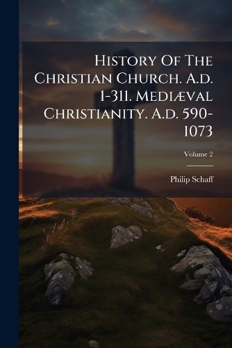 Cover image for History of the Christian Church. A.D. 1-311. Medi Val Christianity. A.D. 590-1073, Volume 2...