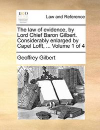 Cover image for The Law of Evidence, by Lord Chief Baron Gilbert. Considerably Enlarged by Capel Lofft, ... Volume 1 of 4