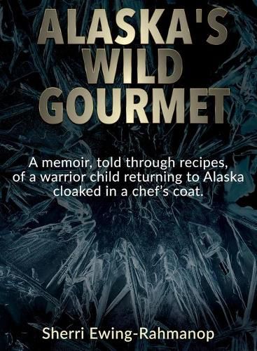 Cover image for Alaska's Wild Gourmet: A memoir, told through recipes, of a warrior child returning to Alaska cloaked in a chef's coat