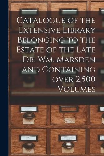 Cover image for Catalogue of the Extensive Library Belonging to the Estate of the Late Dr. Wm. Marsden and Containing Over 2,500 Volumes [microform]