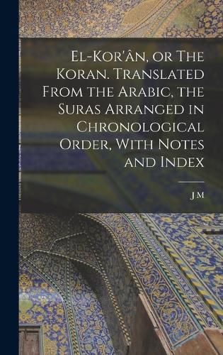 Cover image for El-Kor'an, or The Koran. Translated From the Arabic, the Suras Arranged in Chronological Order, With Notes and Index